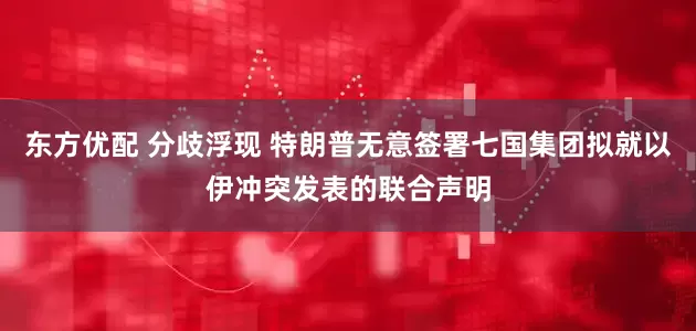 东方优配 分歧浮现 特朗普无意签署七国集团拟就以伊冲突发表的联合声明