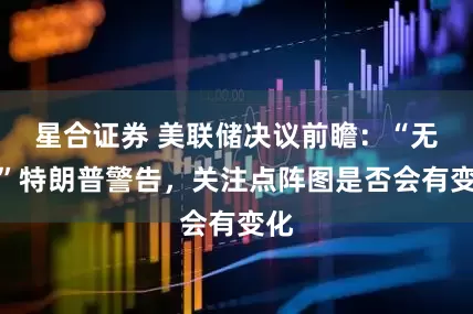 星合证券 美联储决议前瞻：“无视”特朗普警告，关注点阵图是否会有变化