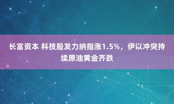 长富资本 科技股发力纳指涨1.5%，伊以冲突持续原油黄金齐跌