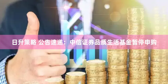 日升策略 公告速递：中信证券品质生活基金暂停申购
