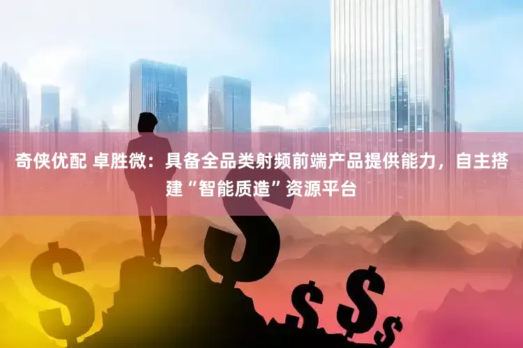 奇侠优配 卓胜微：具备全品类射频前端产品提供能力，自主搭建“智能质造”资源平台