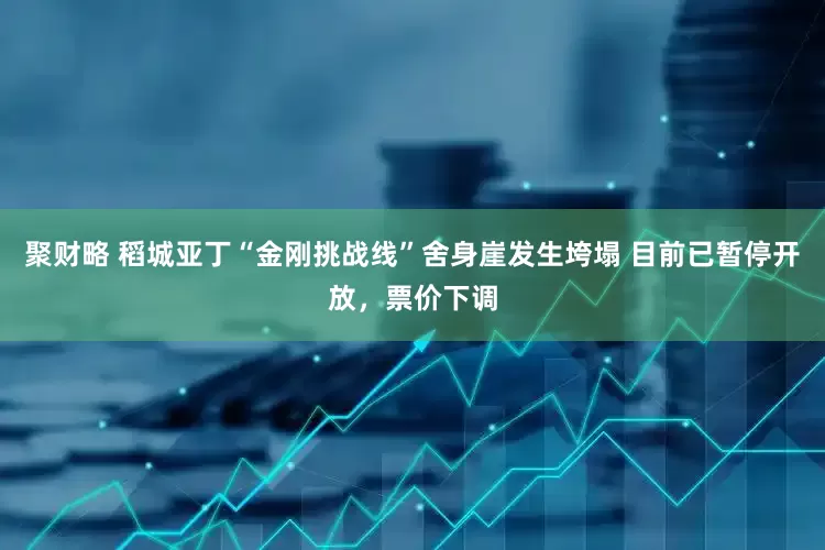 聚财略 稻城亚丁“金刚挑战线”舍身崖发生垮塌 目前已暂停开放，票价下调