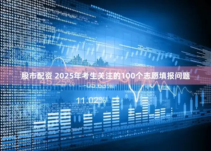 股市配资 2025年考生关注的100个志愿填报问题