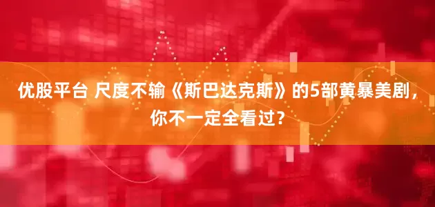 优股平台 尺度不输《斯巴达克斯》的5部黄暴美剧，你不一定全看过？