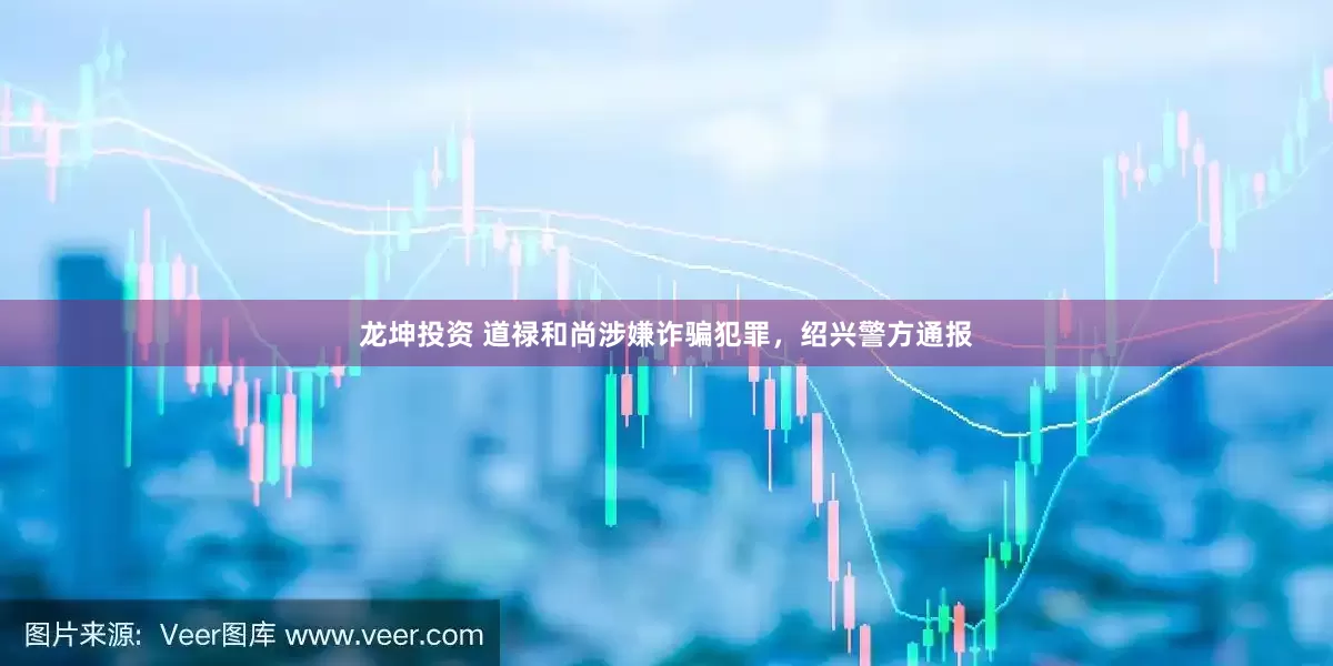 龙坤投资 道禄和尚涉嫌诈骗犯罪，绍兴警方通报