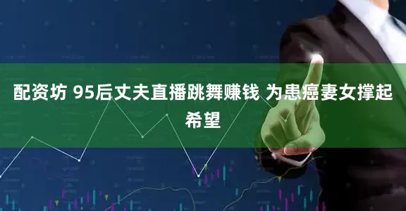 配资坊 95后丈夫直播跳舞赚钱 为患癌妻女撑起希望