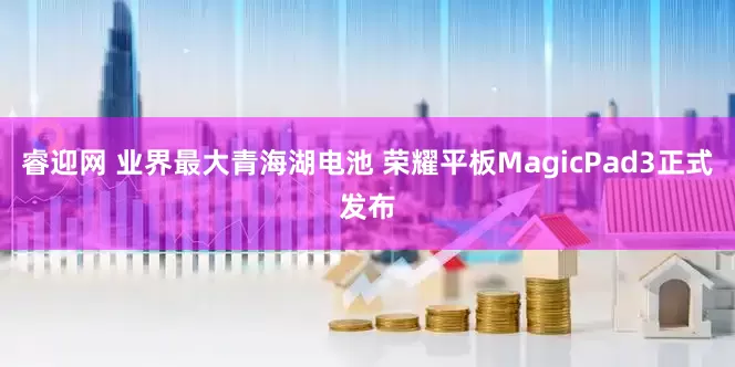 睿迎网 业界最大青海湖电池 荣耀平板MagicPad3正式发布