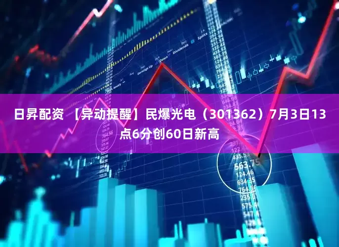 日昇配资 【异动提醒】民爆光电（301362）7月3日13点6分创60日新高