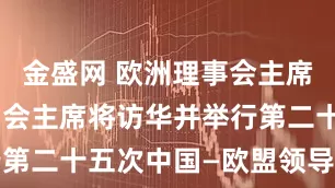 金盛网 欧洲理事会主席、欧盟委员会主席将访华并举行第二十五次中国—欧盟领导人会晤