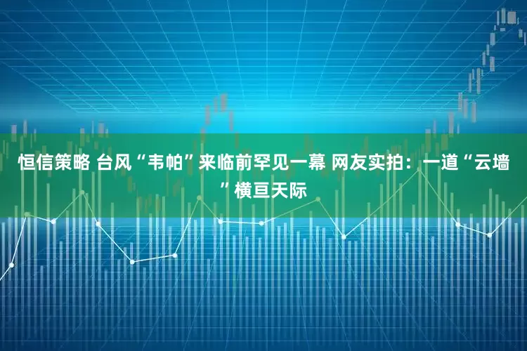 恒信策略 台风“韦帕”来临前罕见一幕 网友实拍：一道“云墙”横亘天际