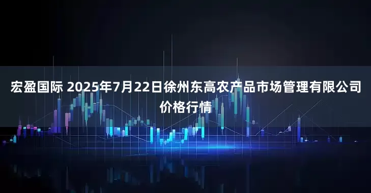 宏盈国际 2025年7月22日徐州东高农产品市场管理有限公司价格行情