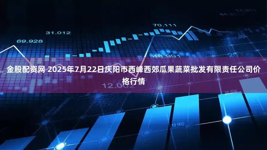 金股配资网 2025年7月22日庆阳市西峰西郊瓜果蔬菜批发有限责任公司价格行情