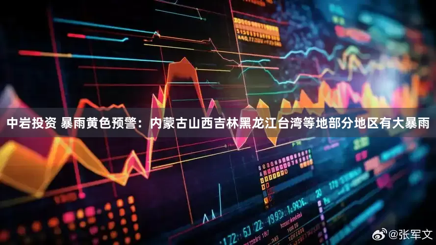中岩投资 暴雨黄色预警：内蒙古山西吉林黑龙江台湾等地部分地区有大暴雨