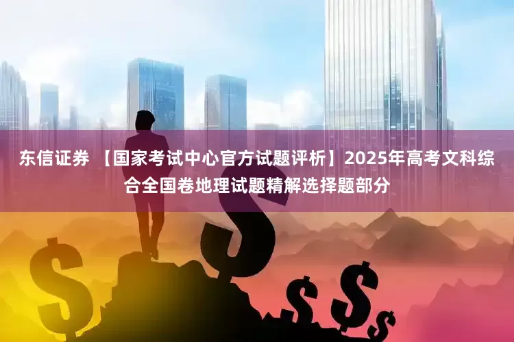 东信证券 【国家考试中心官方试题评析】2025年高考文科综合全国卷地理试题精解选择题部分