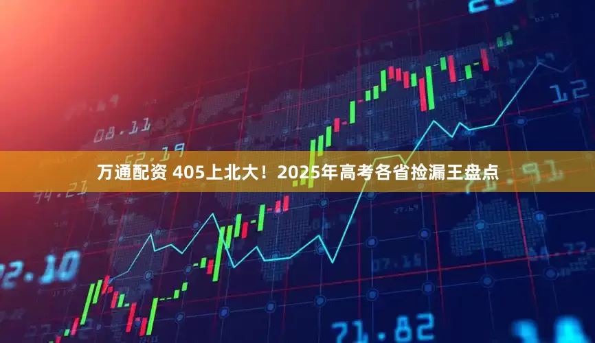 万通配资 405上北大！2025年高考各省捡漏王盘点