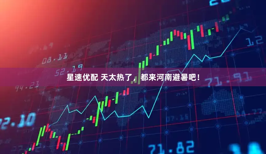星速优配 天太热了，都来河南避暑吧！