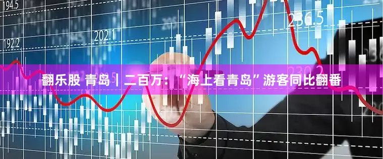翻乐股 青岛｜二百万：“海上看青岛”游客同比翻番