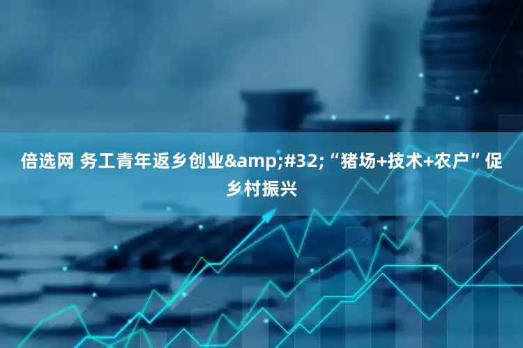 倍选网 务工青年返乡创业&#32;“猪场+技术+农户”促乡村振兴