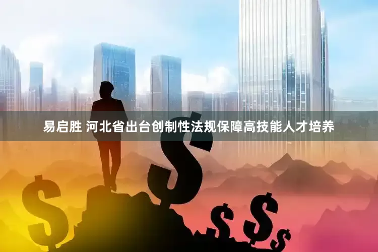 易启胜 河北省出台创制性法规保障高技能人才培养