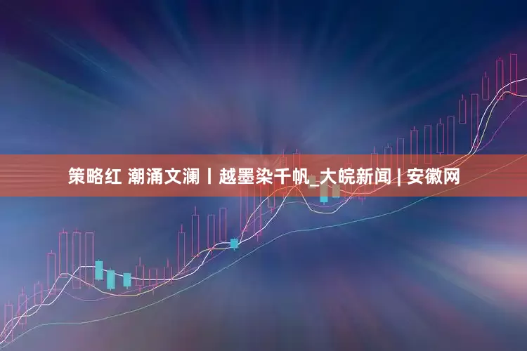 策略红 潮涌文澜丨越墨染千帆_大皖新闻 | 安徽网