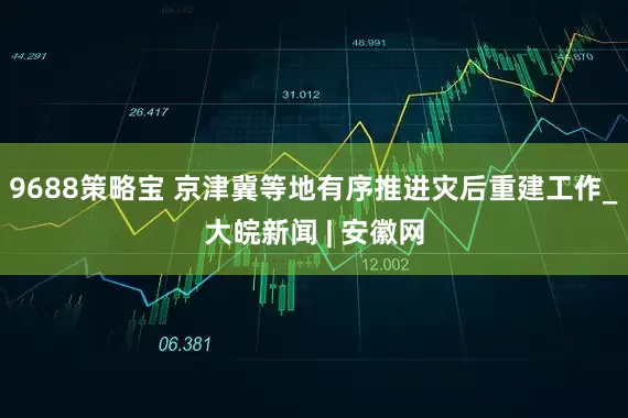 9688策略宝 京津冀等地有序推进灾后重建工作_大皖新闻 | 安徽网