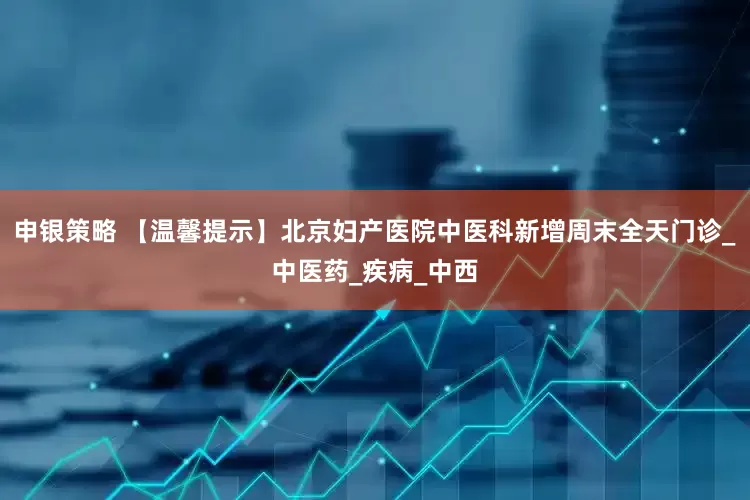 申银策略 【温馨提示】北京妇产医院中医科新增周末全天门诊_中医药_疾病_中西