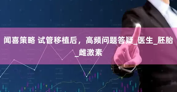 闻喜策略 试管移植后，高频问题答疑_医生_胚胎_雌激素