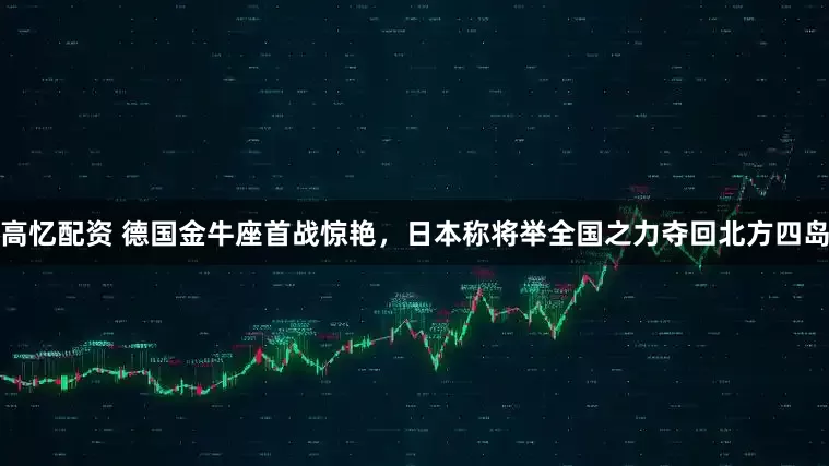 高忆配资 德国金牛座首战惊艳，日本称将举全国之力夺回北方四岛