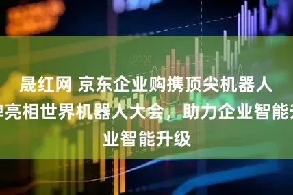 晟红网 京东企业购携顶尖机器人品牌亮相世界机器人大会，助力企业智能升级
