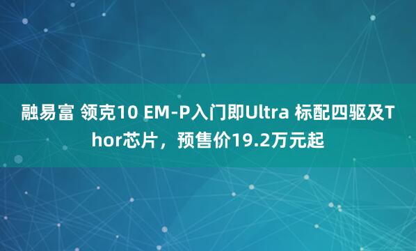 融易富 领克10 EM-P入门即Ultra 标配四驱及Thor芯片，预售价19.2万元起