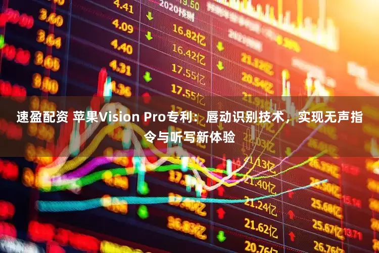 速盈配资 苹果Vision Pro专利：唇动识别技术，实现无声指令与听写新体验