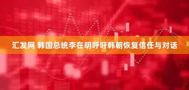 汇发网 韩国总统李在明呼吁韩朝恢复信任与对话