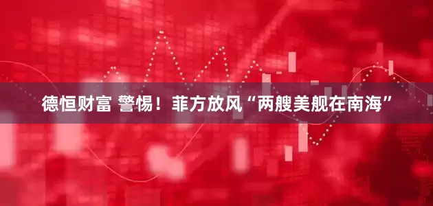 德恒财富 警惕！菲方放风“两艘美舰在南海”