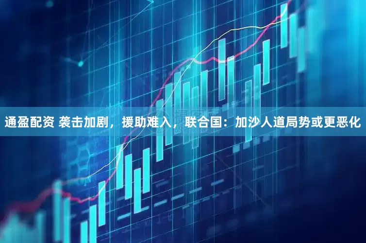通盈配资 袭击加剧，援助难入，联合国：加沙人道局势或更恶化