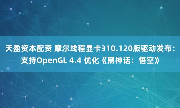 天盈资本配资 摩尔线程显卡310.120版驱动发布：支持OpenGL 4.4 优化《黑神话：悟空》