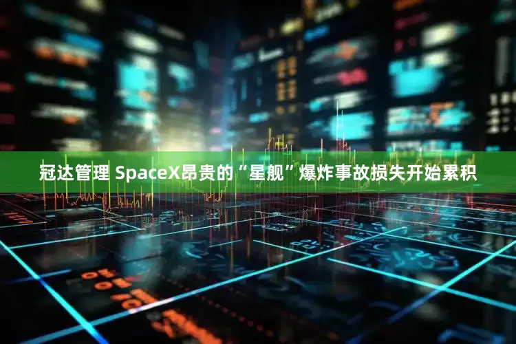 冠达管理 SpaceX昂贵的“星舰”爆炸事故损失开始累积