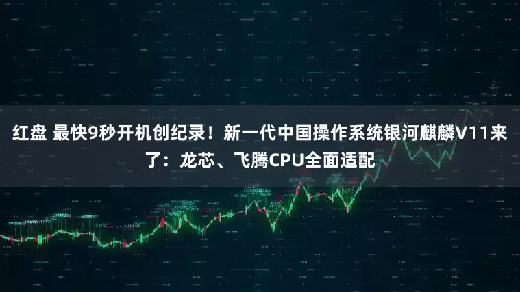 红盘 最快9秒开机创纪录！新一代中国操作系统银河麒麟V11来了：龙芯、飞腾CPU全面适配