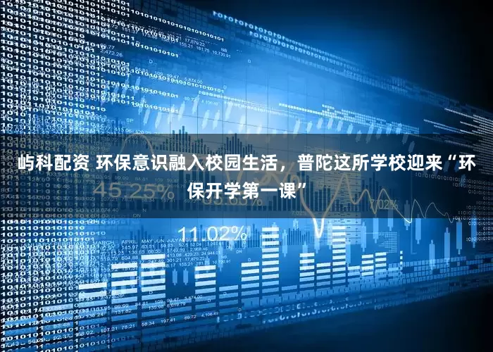 屿科配资 环保意识融入校园生活，普陀这所学校迎来“环保开学第一课”