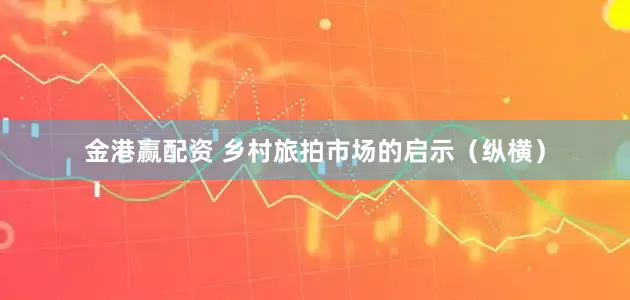 金港赢配资 乡村旅拍市场的启示（纵横）