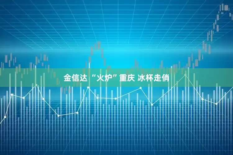 金信达 “火炉”重庆 冰杯走俏