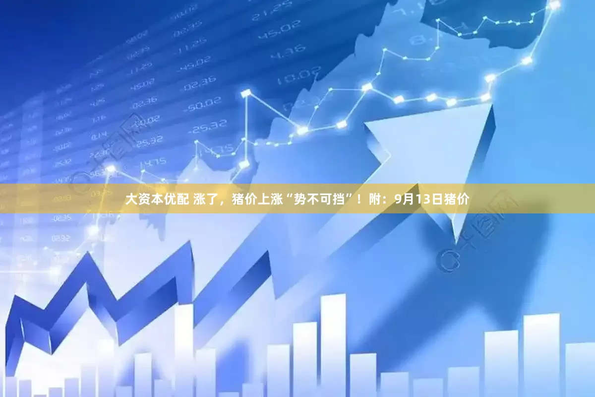 大资本优配 涨了，猪价上涨“势不可挡”！附：9月13日猪价