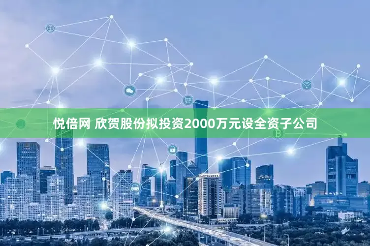 悦倍网 欣贺股份拟投资2000万元设全资子公司
