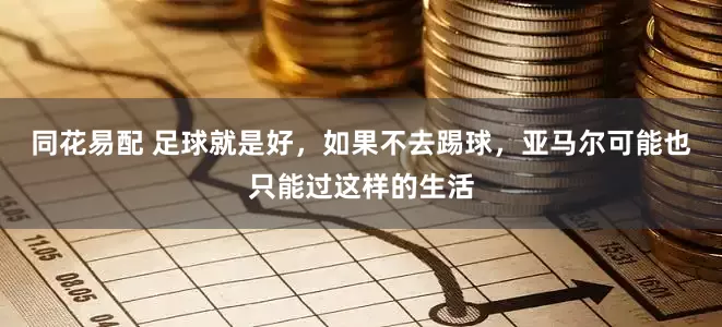 同花易配 足球就是好，如果不去踢球，亚马尔可能也只能过这样的生活