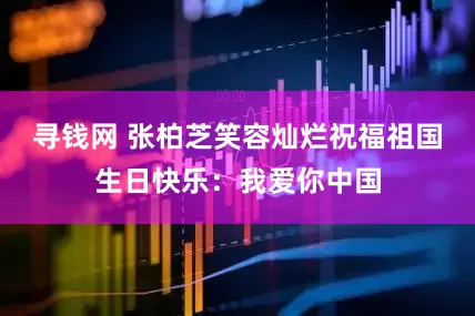寻钱网 张柏芝笑容灿烂祝福祖国生日快乐：我爱你中国