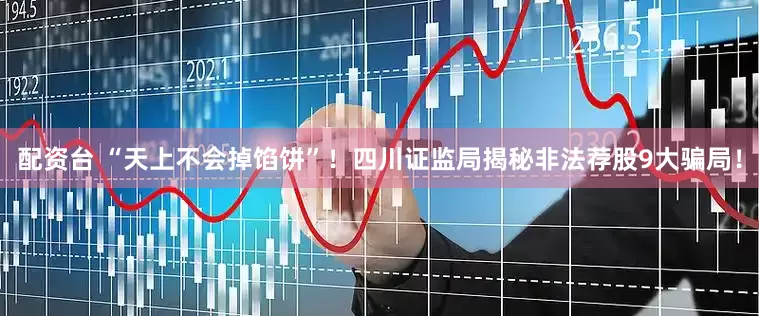 配资台 “天上不会掉馅饼”！四川证监局揭秘非法荐股9大骗局！