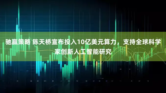 驰赢策略 陈天桥宣布投入10亿美元算力,支持全球科学家创新人工智能研究