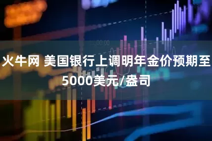 火牛网 美国银行上调明年金价预期至5000美元/盎司