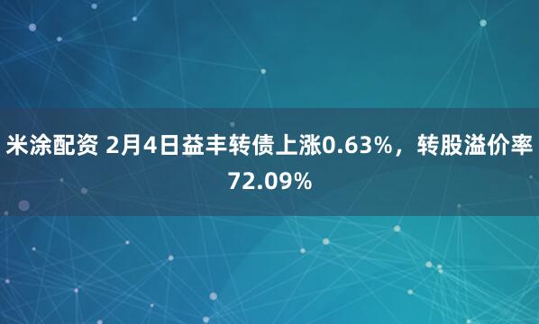 米涂配资 2月4日益丰转债上涨0.63%，转股溢价率72.09%
