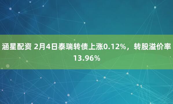 涵星配资 2月4日泰瑞转债上涨0.12%，转股溢价率13.96%