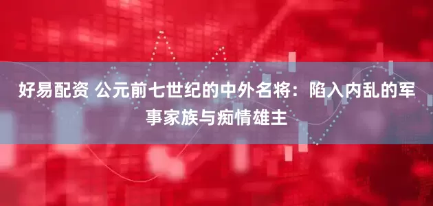 好易配资 公元前七世纪的中外名将:陷入内乱的军事家族与痴情雄主